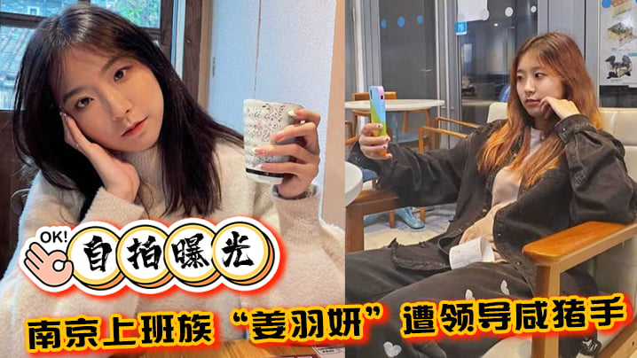【自拍曝光】南京上班族“姜羽妍”遭领导咸猪手选择同归于尽，主动约炮最后曝光