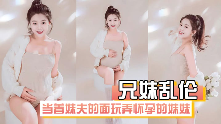 【兄妹乱伦】在房间里当着妹夫的面玩弄怀孕几个月大肚子的妹妹