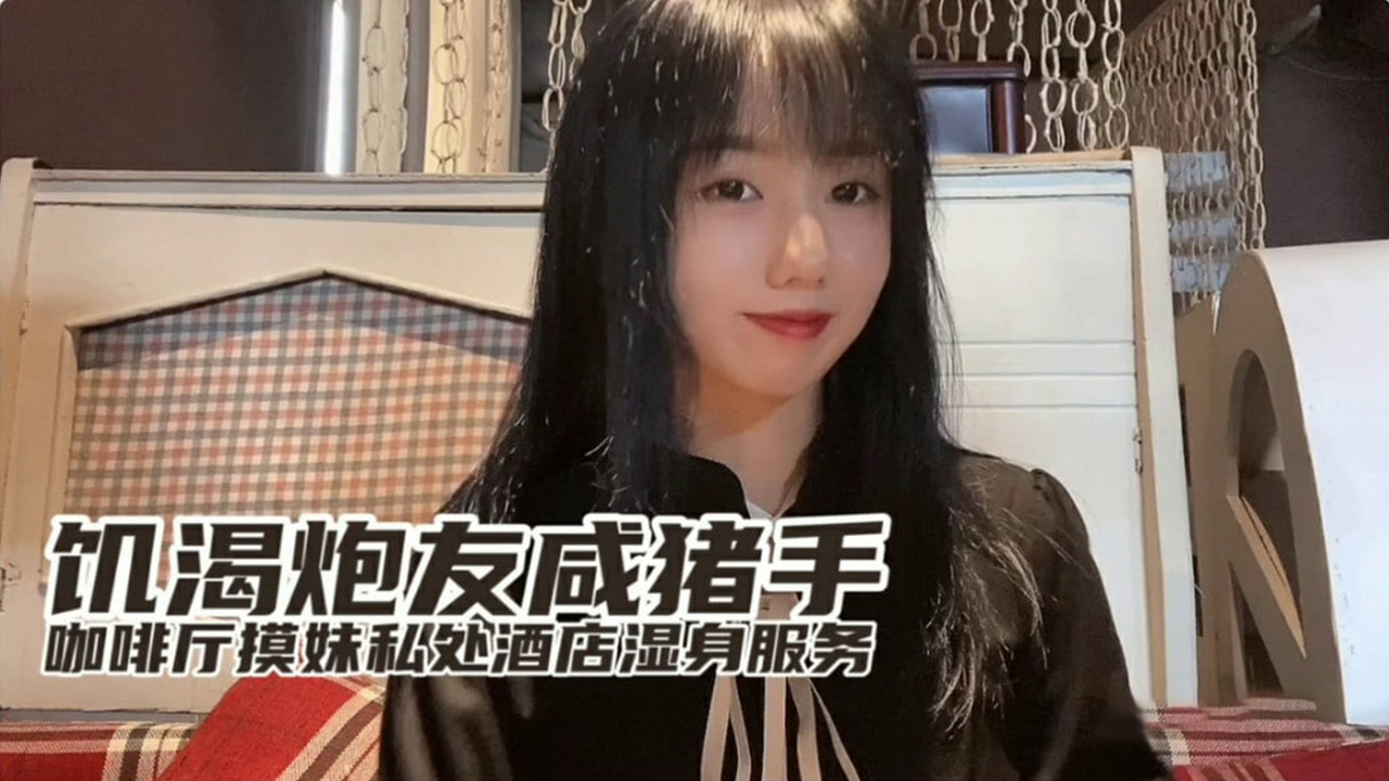 欲求不满小桃｜咸猪手咖啡厅激摸 直闯酒店湿身服务 饥渴炮友求欢实录